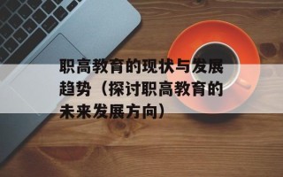 职高教育的现状与发展趋势（探讨职高教育的未来发展方向）