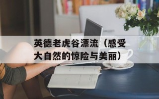 英德老虎谷漂流（感受大自然的惊险与美丽）