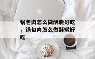 锅包肉怎么做酥脆好吃，锅包肉怎么做酥嫩好吃