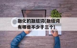 融化的融组词(融组词有哪些不少于三个)