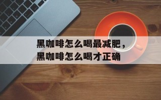 黑咖啡怎么喝最减肥，黑咖啡怎么喝才正确