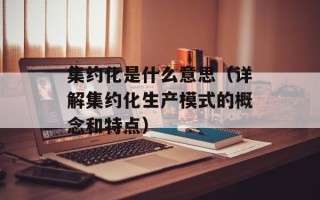 集约化是什么意思（详解集约化生产模式的概念和特点）