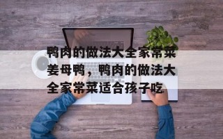 鸭肉的做法大全家常菜姜母鸭，鸭肉的做法大全家常菜适合孩子吃