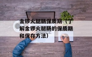 金锣火腿肠保质期（了解金锣火腿肠的保质期和保存方法）