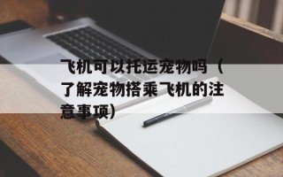 飞机可以托运宠物吗（了解宠物搭乘飞机的注意事项）
