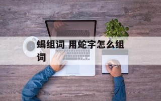 蝎组词 用蛇字怎么组词