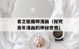青之驱魔师漫画（探究青年漫画的神秘世界）