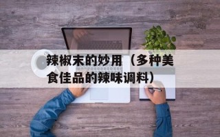 辣椒末的妙用（多种美食佳品的辣味调料）