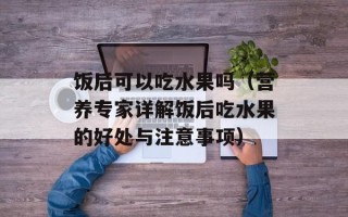 饭后可以吃水果吗（营养专家详解饭后吃水果的好处与注意事项）