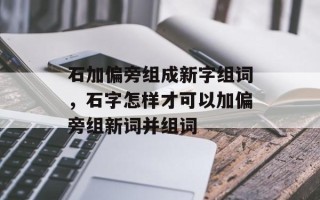 石加偏旁组成新字组词，石字怎样才可以加偏旁组新词并组词