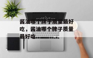 酱油哪个牌子质量最好吃，酱油哪个牌子质量最好吃