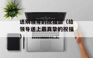 送别领导的祝福语（给领导送上最真挚的祝福）