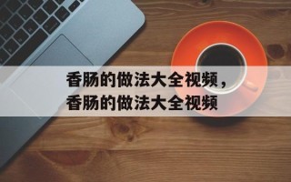 香肠的做法大全视频，香肠的做法大全视频