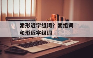 索形近字组词？索组词和形近字组词