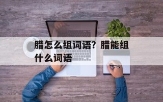 腊怎么组词语？腊能组什么词语