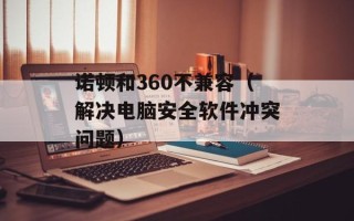 诺顿和360不兼容（解决电脑安全软件冲突问题）