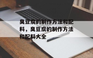 臭豆腐的制作方法和配料，臭豆腐的制作方法和配料大全