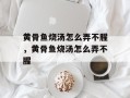 黄骨鱼烧汤怎么弄不腥，黄骨鱼烧汤怎么弄不腥