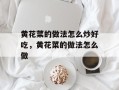 黄花菜的做法怎么炒好吃，黄花菜的做法怎么做
