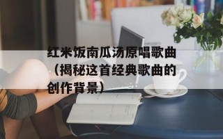 红米饭南瓜汤原唱歌曲（揭秘这首经典歌曲的创作背景）