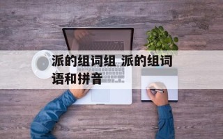 派的组词组 派的组词语和拼音