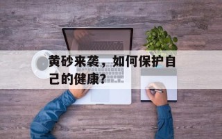 黄砂来袭，如何保护自己的健康？