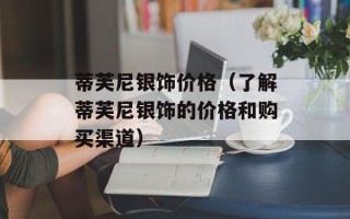 蒂芙尼银饰价格（了解蒂芙尼银饰的价格和购买渠道）