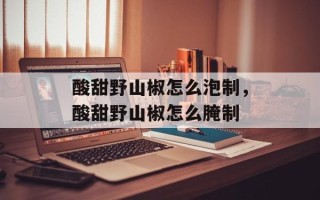酸甜野山椒怎么泡制，酸甜野山椒怎么腌制