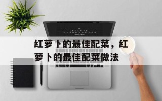 红萝卜的最佳配菜，红萝卜的最佳配菜做法