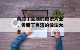 黄腊丁鱼汤的做法大全，黄腊丁鱼汤的做法大全