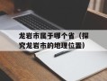 龙岩市属于哪个省（探究龙岩市的地理位置）