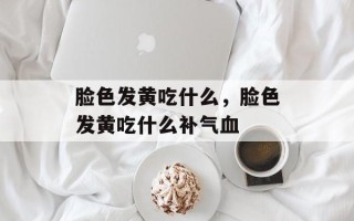 脸色发黄吃什么，脸色发黄吃什么补气血