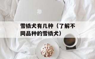 雪橇犬有几种（了解不同品种的雪橇犬）