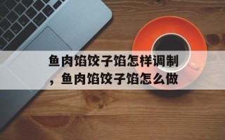 鱼肉馅饺子馅怎样调制，鱼肉馅饺子馅怎么做