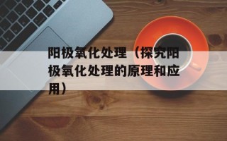 阳极氧化处理（探究阳极氧化处理的原理和应用）