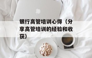 银行高管培训心得（分享高管培训的经验和收获）