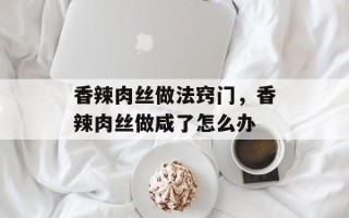 香辣肉丝做法窍门，香辣肉丝做咸了怎么办