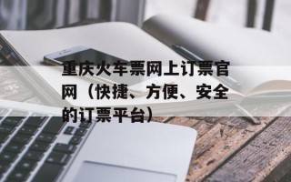重庆火车票网上订票官网（快捷、方便、安全的订票平台）