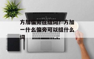 方加偏旁在组词？方加一什么偏旁可以组什么词