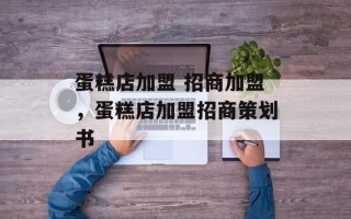 蛋糕店加盟 招商加盟，蛋糕店加盟招商策划书