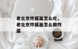 老北京炸酱面怎么吃，老北京炸酱面怎么做炸酱