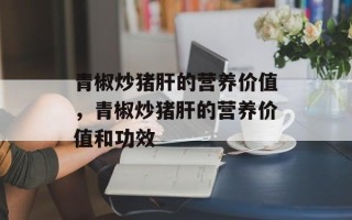 青椒炒猪肝的营养价值，青椒炒猪肝的营养价值和功效