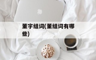 董字组词(董组词有哪些)