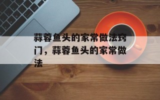 蒜蓉鱼头的家常做法窍门，蒜蓉鱼头的家常做法