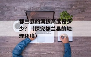 都兰县的海拔高度是多少？（探究都兰县的地理环境）