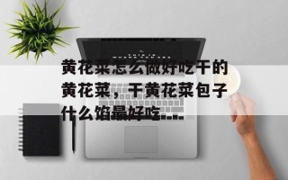 黄花菜怎么做好吃干的黄花菜，干黄花菜包子什么馅最好吃