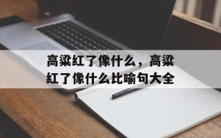 高粱红了像什么，高粱红了像什么比喻句大全