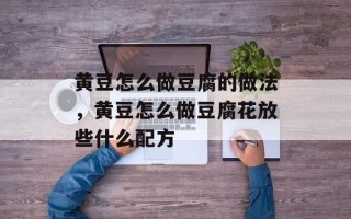 黄豆怎么做豆腐的做法，黄豆怎么做豆腐花放些什么配方