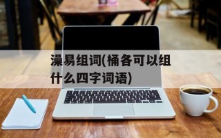 澡易组词(桶各可以组什么四字词语)