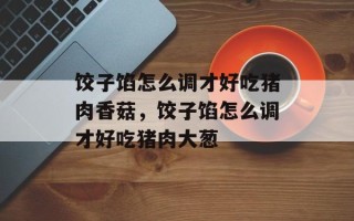 饺子馅怎么调才好吃猪肉香菇，饺子馅怎么调才好吃猪肉大葱